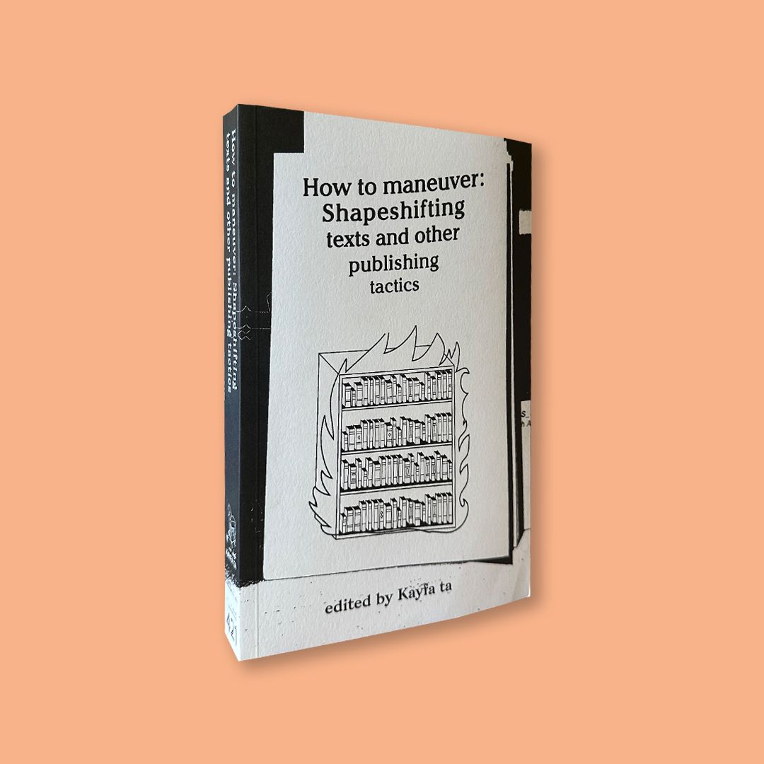 How to Maneuver: Shapeshifting texts and Other Publishing Tactics Edited by Kayfa ta (Kayfa ta, 2020)