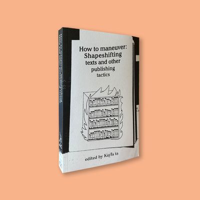 How to Maneuver: Shapeshifting texts and Other Publishing Tactics Edited by Kayfa ta (Kayfa ta, 2020) How to Maneuver: Shapeshifting texts and Other Publishing Tactics Edited by Kayfa ta (Kayfa ta, 2020)