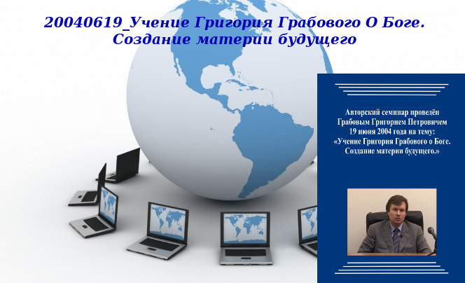 20130408 &quot;20040619_Учение Григория Грабового О Боге. Создание материи будущего&quot;. Вебинар 1.