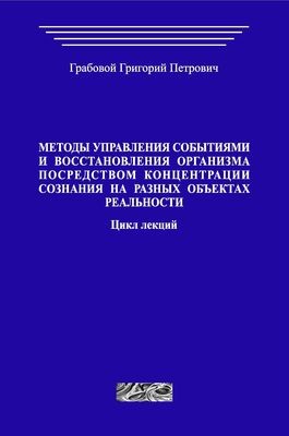 Методы управления событиями и восстановления организма посредством концентрации сознания на различных объектах реальности. Цикл лекций. (печатная)