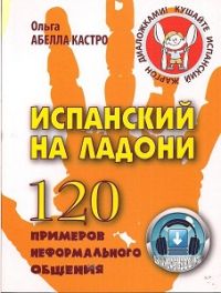 Ольга Абелла Кастро. Испанский на ладони. 120 примеров неформального общения