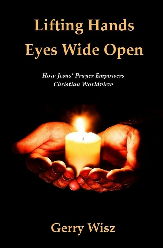 Lifting Hands Eyes Wide Open: How Jesus' Prayer Empowers Christian Worldview by Gerry Wisz (Soft-Cover & E-Book)