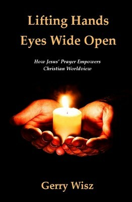 Lifting Hands Eyes Wide Open: How Jesus' Prayer Empowers Christian Worldview by Gerry Wisz (Soft-Cover & E-Book)