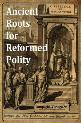 Ancient Roots for Reformed Polity: De Synagoga Vetere and the Ecclesiology of the Early Church - An Annotated Compendium by Campegius Vitringa, Sr. (Soft-Cover & E-Book)