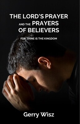 The Lord's Prayer and the Prayers of Believers: For Thine Is the Kingdom by Gerry Wisz