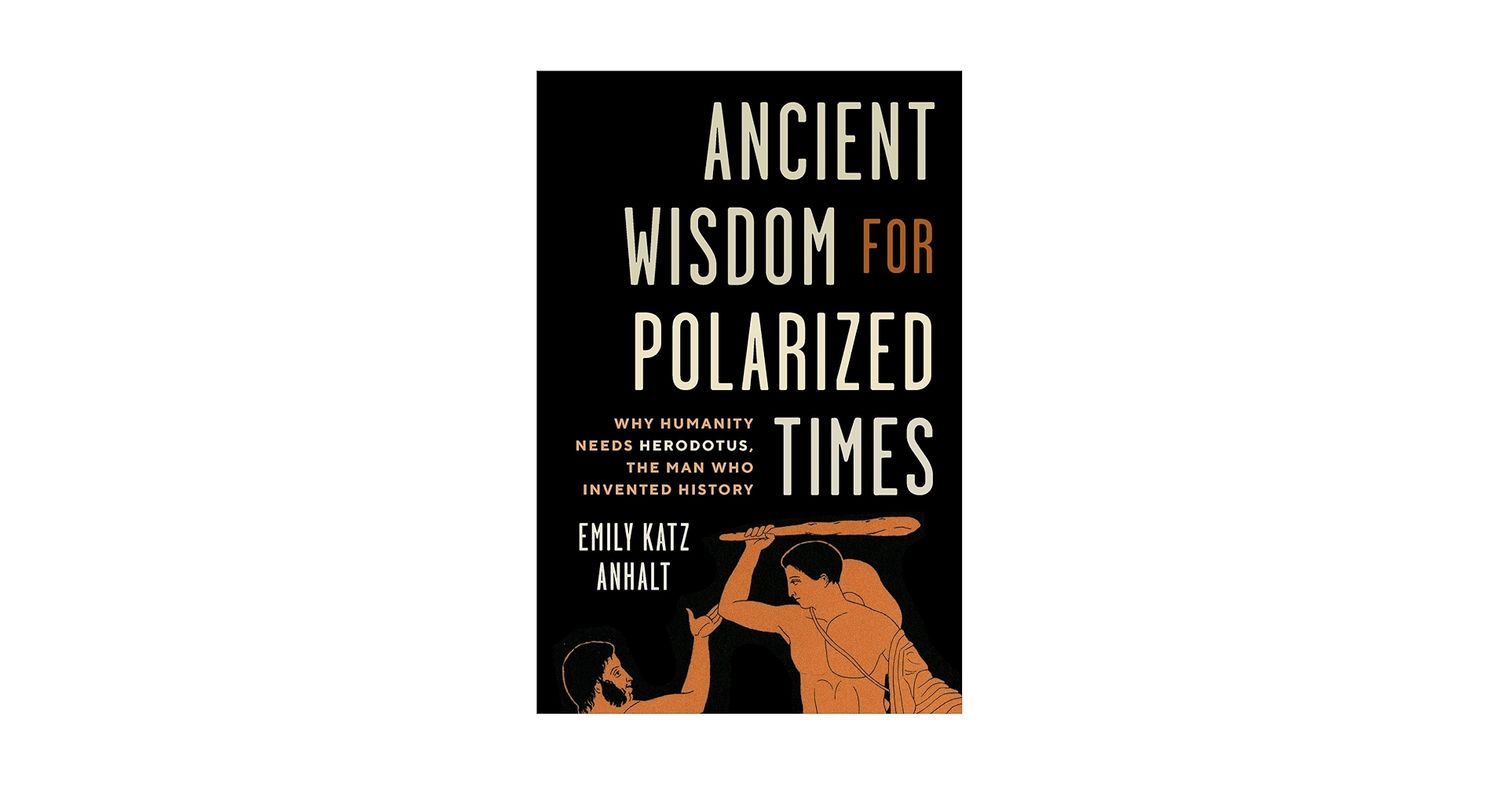 Ancient Wisdom for Polarized Times : Why Humanity Needs Herodotus, the Man Who Invented History