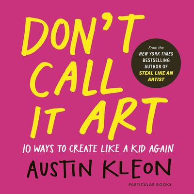 Don't Call It Art : 10 Ways to Create Like a Kid Again