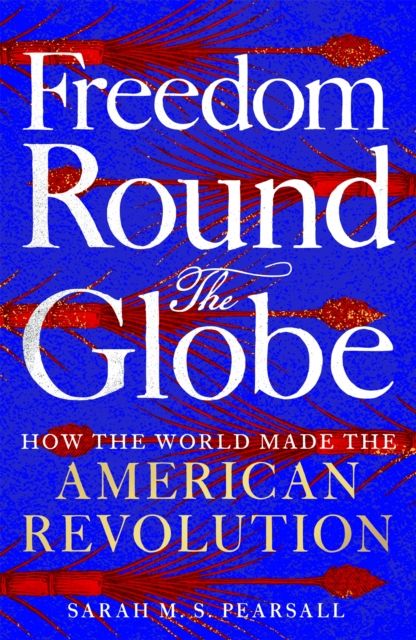 Freedom Round the Globe: How the World Made the American Revolution