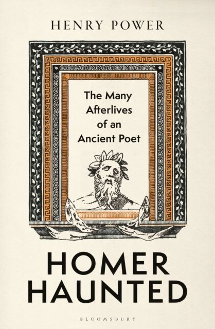 Homer-Haunted : The Many Afterlives of an Ancient Poet