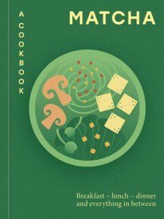 Matcha: A Cookbook : Breakfast – lunch – dinner and everything in between