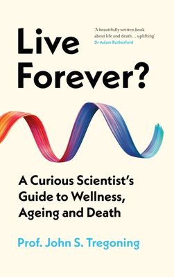 Live Forever? : A Curious Scientist’s Guide to Wellness, Ageing and Death