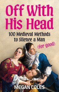 Off With His Head : 100 Medieval Methods to Silence a Man (for good)