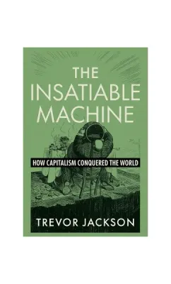 The Insatiable Machine : How Capitalism Conquered the World