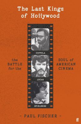 The Last Kings of Hollywood : Coppola, Lucas, Spielberg - And the Battle for the Soul of American Cinema