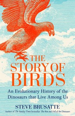 The Story of Birds : An Evolutionary History of the Dinosaurs That Live Among Us