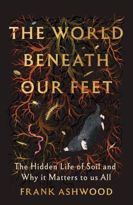 The World Beneath Our Feet : The Hidden Life of Soil and Why It Matters to Us All