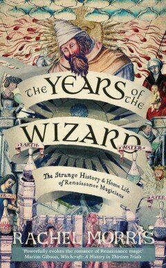 The Years of the Wizard : The Strange History and Home Life of Renaissance Magicians