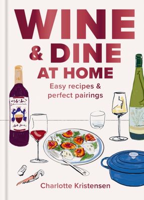 Wine and Dine at Home: Easy recipes and perfect pairings
