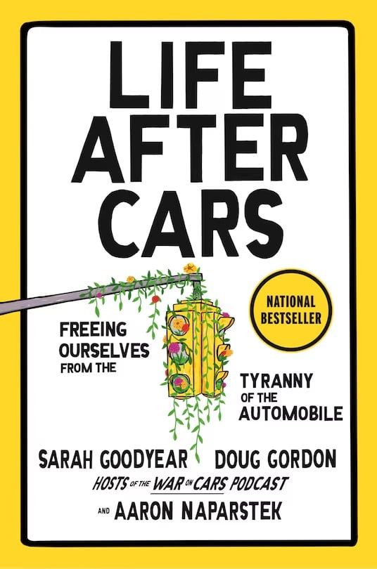 Life After Cars: Freeing ourselves from the tyranny of the automobile; by Sarah Goodyear, Doug Gordon  and Aaron Naparstek