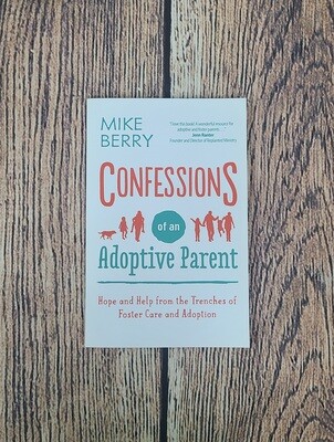 Confessions of an Adoptive Parent: Hope and Help from the Trenches of Foster Care and Adoption by Mike Berry