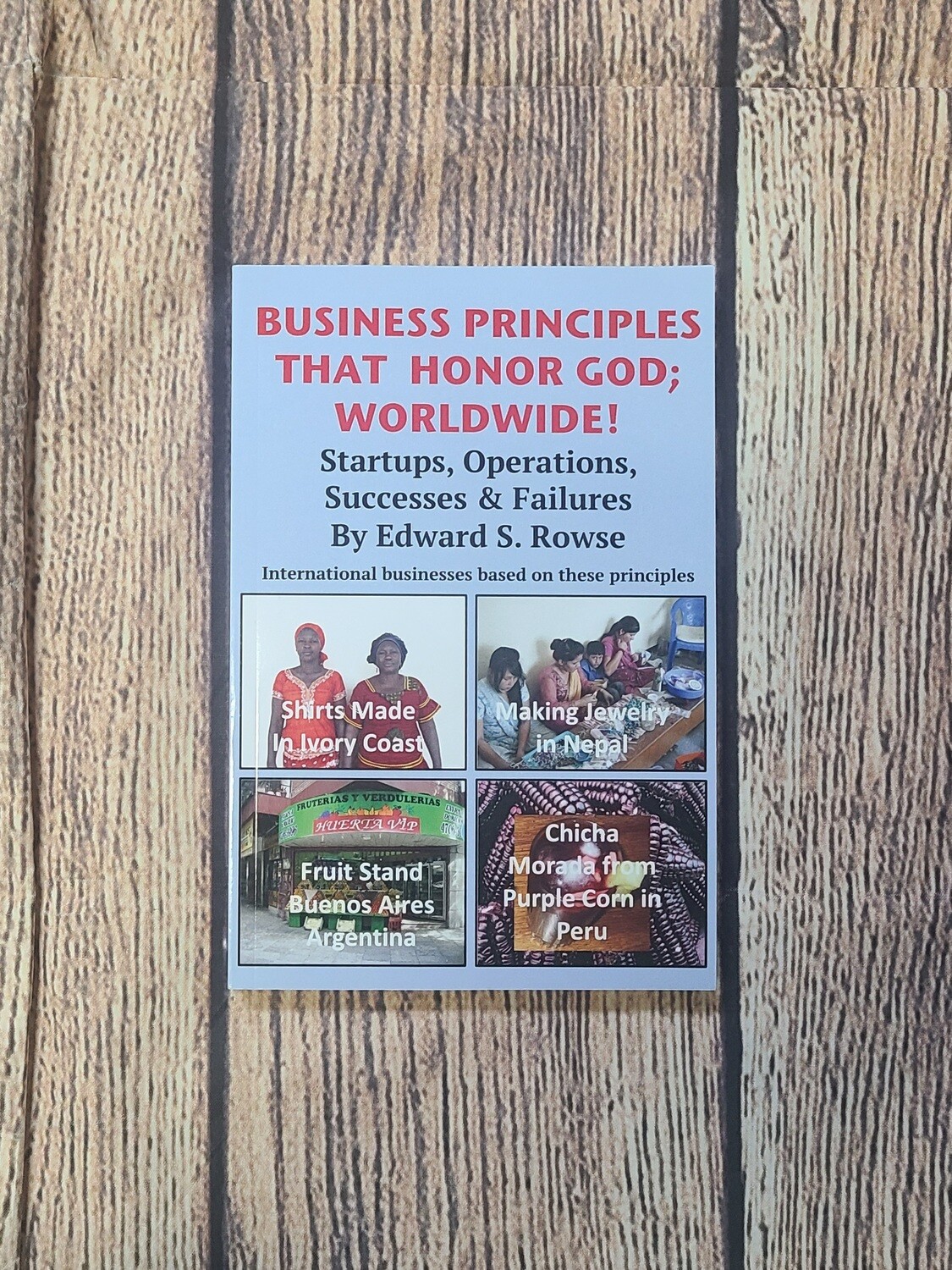 Business Principles That Honor God; Worldwide! - Startups, Operations, Successes, and Failures by Edward S. Rowse