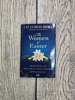 The Women of Easter: Encounter the Savior with Mary of Bethany, Mary of Nazareth, and Mary Magdalene by Liz Curtis Higgs
