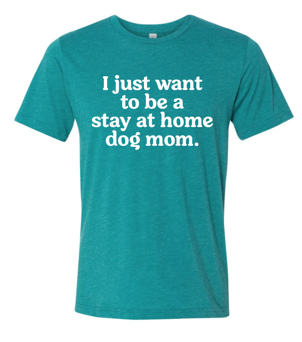 I Just Want To Be a Stay At Home Dog Mom Tee