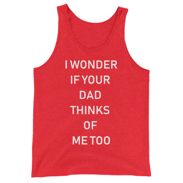 I Wonder If Your Dad Thinks Of Me Too Tank I Wonder If Your Dad Thinks Of Me Too Tank