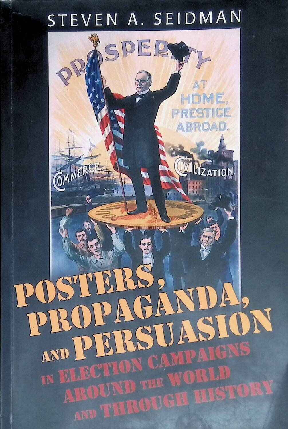 Posters, Propaganda, and Persuasion in Election Campaigns Around the World and Through History by Steven A. Seidman; Steven A. Seidman