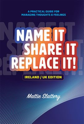 Front cover of Name It, Share It, Replace It! A Practical Guide for Managing Thoughts and Feelings (Ireland/UK edition) by Mattie Slattery