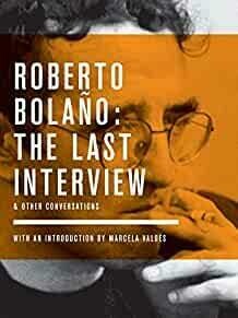 Roberto Bolano: The Last Interview: And Other Conversations