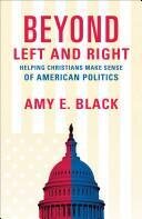 BEYOND LEFT AND RIGHT : HELPING CHRISTIANS MAKE SENSE OF AMERICAN POLITICS