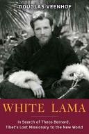 WHITE LAMA : THE LIFE OF TANTRIC YOGI THEOS BERNARD, TIBET'S LOST EMISSARY TO THE NEW WORLD