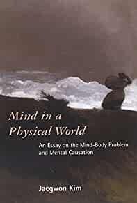 MIND IN A PHYSICAL WORLD: AN ESSAY ON THE MIND-BODY PROBLEM AND MENTAL CAUSATION (REPRESENTATION AND MIND)
