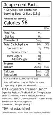 INGREDIENTS:
Clean Label – All ingredients are FDA GRAS approved
DariFree Ingredients: DR3 Proprietary Creamer Blend*
Digestive Resistant PreBiotic Fiber from Potatoes and Cassava Root, Natural Flavors
MINERALS: RENOVO™ (contains 84 Trace minerals)
ProBiotic – Bacillus Coagulans, 250 Million CFUs per serving*
*DV not established
Contains: Potato, Cassava Root (Yuca-Tapioca), ProBiotic