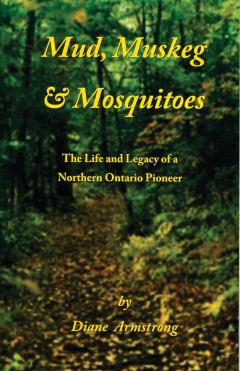 Mud, Muskeg &amp; Mosquitoes ~The Life and Legacy of a Northern Ontario Pioneer