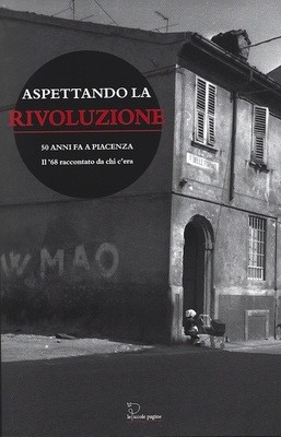Aspettando la Rivoluzione : 50 anni fa a Piacenza : il '68 raccontato da chi c'era / a cura di Roberto Dassoni e Jessica Lavelli