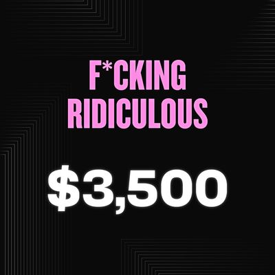 F*CKING RIDICULOUS - $3,500