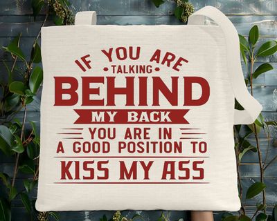 Tote Bag: IF YOU ARE TALKING BEHIND MY BACK YOU ARE IN A GOOD POSITION TO KISS MY ASS