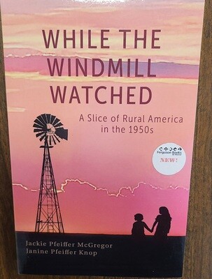 While the Windmill Watched: A Slice of Rural America in the 1950s by Jackie Pfeiffer McGregor and Janine Pfeifer Knop
