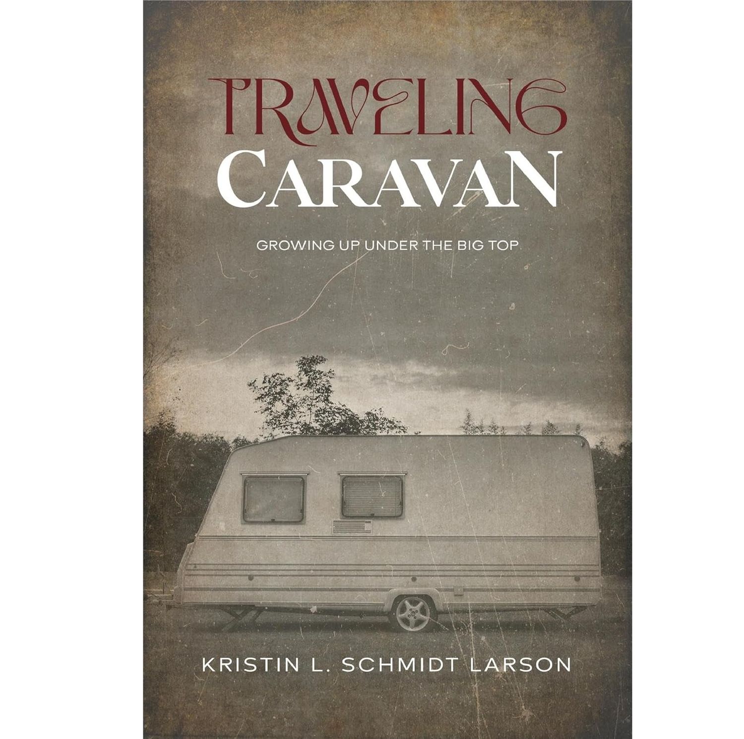 "TRAVELING CARAVAN: Growing Up Under The Big Top" by Kristin L. Schmidt Larson