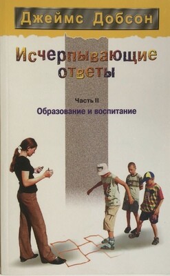 Джеймс Добсон. Исчерпывающие ответы. Часть II. Образование и воспитание