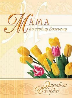 Элизабет Джордж. Мама по сердцу Божьему