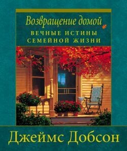 Джеймс Добсон. Возвращение домой: вечные истины семейной жизни
