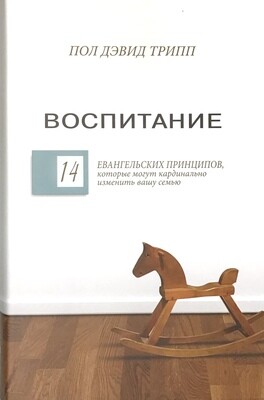 Пол Дэвид Трипп. Воспитание. 14 евангельских принципов, которые могут кардинально изменить вашу семью.