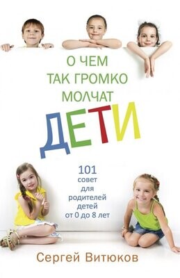 О чем так громко молчат дети. 101 совет для родителей детей от 0 до 8 лет.