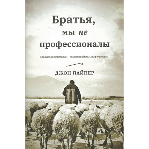 Джон Пайпер. Братья, мы не профессионалы. Обращения к пастырям - призыв к радикальному служению.