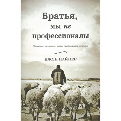 Джон Пайпер. Братья, мы не профессионалы. Обращения к пастырям - призыв к радикальному служению.
