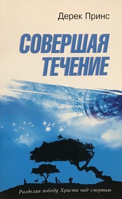 Дерек Принс Совершая течение. Разделяя победу Христа над смертью.