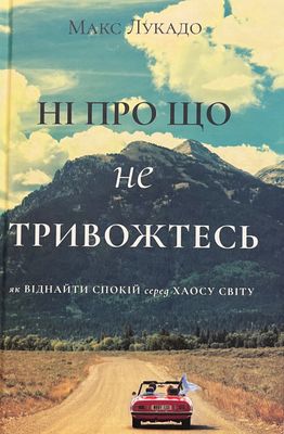Макс Лукадо. Ні про що не тривожтесь. Як віднайти спокій серед хаосу світу